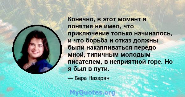 Конечно, в этот момент я понятия не имел, что приключение только начиналось, и что борьба и отказ должны были накапливаться передо мной, типичным молодым писателем, в неприятной горе. Но я был в пути.