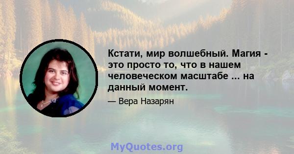 Кстати, мир волшебный. Магия - это просто то, что в нашем человеческом масштабе ... на данный момент.