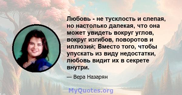 Любовь - не тусклость и слепая, но настолько далекая, что она может увидеть вокруг углов, вокруг изгибов, поворотов и иллюзий; Вместо того, чтобы упускать из виду недостатки, любовь видит их в секрете внутри.