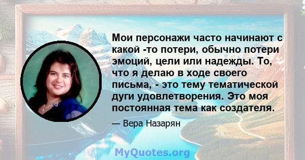 Мои персонажи часто начинают с какой -то потери, обычно потери эмоций, цели или надежды. То, что я делаю в ходе своего письма, - это тему тематической дуги удовлетворения. Это моя постоянная тема как создателя.