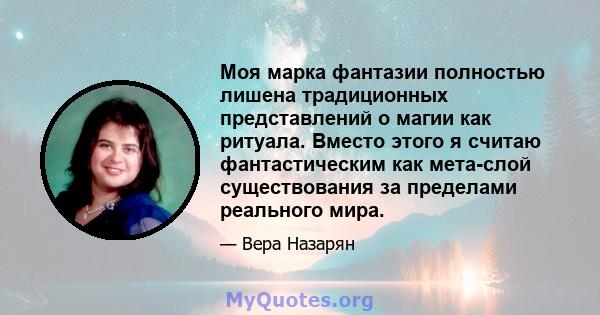 Моя марка фантазии полностью лишена традиционных представлений о магии как ритуала. Вместо этого я считаю фантастическим как мета-слой существования за пределами реального мира.