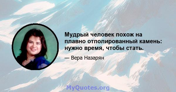 Мудрый человек похож на плавно отполированный камень: нужно время, чтобы стать.