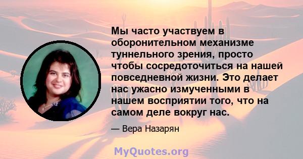 Мы часто участвуем в оборонительном механизме туннельного зрения, просто чтобы сосредоточиться на нашей повседневной жизни. Это делает нас ужасно измученными в нашем восприятии того, что на самом деле вокруг нас.