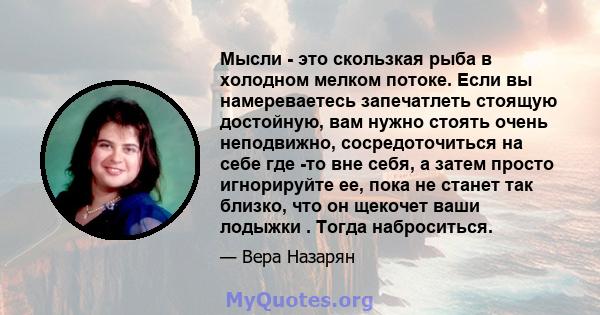 Мысли - это скользкая рыба в холодном мелком потоке. Если вы намереваетесь запечатлеть стоящую достойную, вам нужно стоять очень неподвижно, сосредоточиться на себе где -то вне себя, а затем просто игнорируйте ее, пока