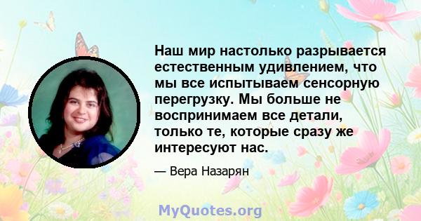 Наш мир настолько разрывается естественным удивлением, что мы все испытываем сенсорную перегрузку. Мы больше не воспринимаем все детали, только те, которые сразу же интересуют нас.