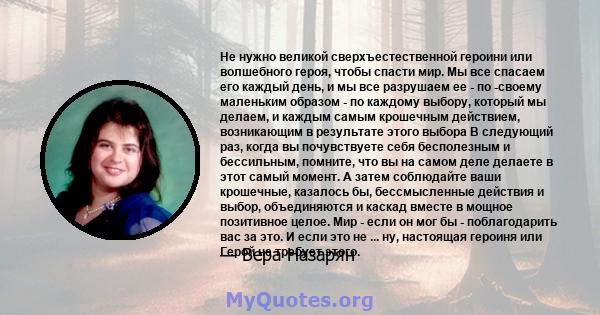 Не нужно великой сверхъестественной героини или волшебного героя, чтобы спасти мир. Мы все спасаем его каждый день, и мы все разрушаем ее - по -своему маленьким образом - по каждому выбору, который мы делаем, и каждым