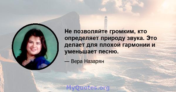 Не позволяйте громким, кто определяет природу звука. Это делает для плохой гармонии и уменьшает песню.