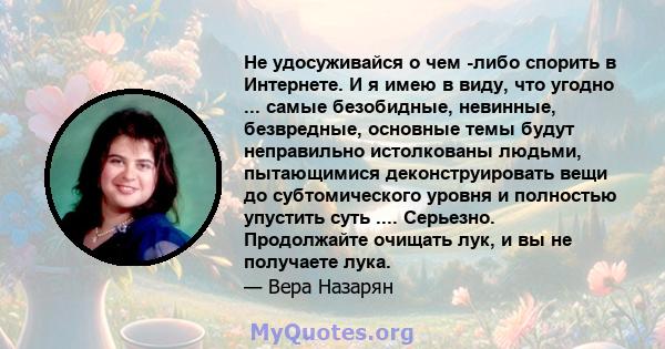 Не удосуживайся о чем -либо спорить в Интернете. И я имею в виду, что угодно ... самые безобидные, невинные, безвредные, основные темы будут неправильно истолкованы людьми, пытающимися деконструировать вещи до