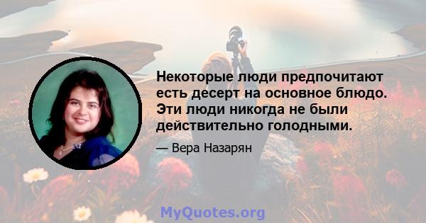 Некоторые люди предпочитают есть десерт на основное блюдо. Эти люди никогда не были действительно голодными.