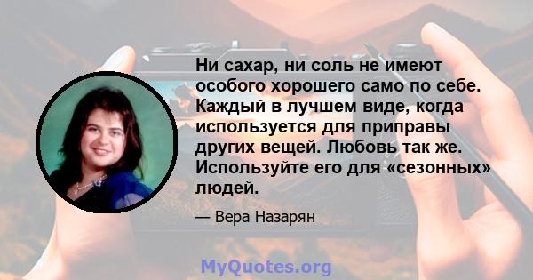 Ни сахар, ни соль не имеют особого хорошего само по себе. Каждый в лучшем виде, когда используется для приправы других вещей. Любовь так же. Используйте его для «сезонных» людей.