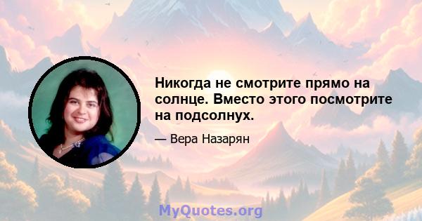 Никогда не смотрите прямо на солнце. Вместо этого посмотрите на подсолнух.