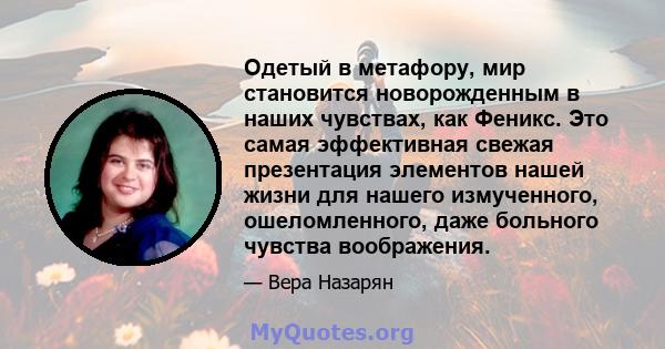 Одетый в метафору, мир становится новорожденным в наших чувствах, как Феникс. Это самая эффективная свежая презентация элементов нашей жизни для нашего измученного, ошеломленного, даже больного чувства воображения.