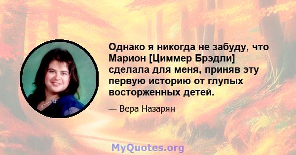 Однако я никогда не забуду, что Марион [Циммер Брэдли] сделала для меня, приняв эту первую историю от глупых восторженных детей.