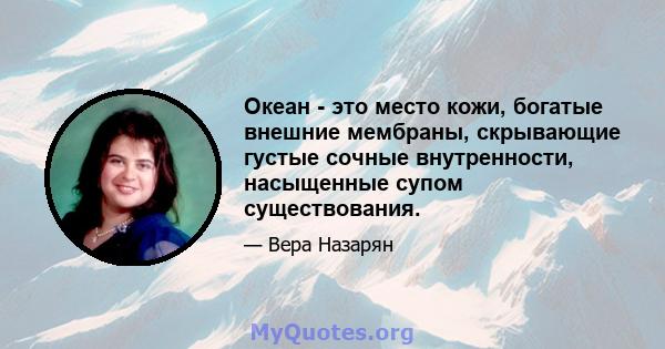 Океан - это место кожи, богатые внешние мембраны, скрывающие густые сочные внутренности, насыщенные супом существования.