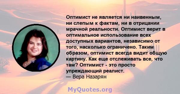 Оптимист не является ни наивенным, ни слепым к фактам, ни в отрицании мрачной реальности. Оптимист верит в оптимальное использование всех доступных вариантов, независимо от того, насколько ограничено. Таким образом,