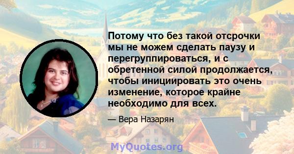 Потому что без такой отсрочки мы не можем сделать паузу и перегруппироваться, и с обретенной силой продолжается, чтобы инициировать это очень изменение, которое крайне необходимо для всех.