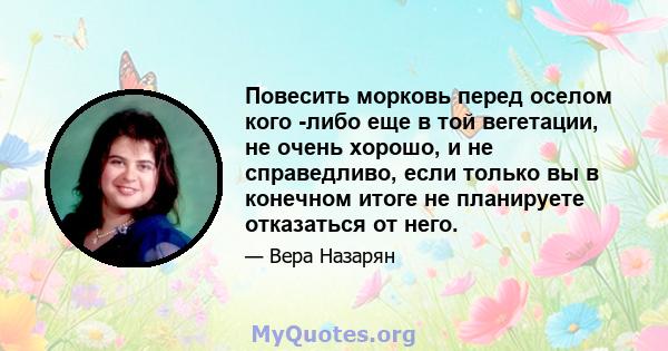 Повесить морковь перед оселом кого -либо еще в той вегетации, не очень хорошо, и не справедливо, если только вы в конечном итоге не планируете отказаться от него.