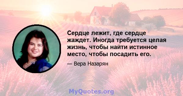 Сердце лежит, где сердце жаждет. Иногда требуется целая жизнь, чтобы найти истинное место, чтобы посадить его.