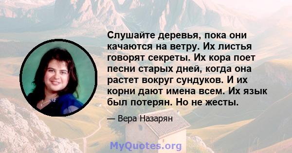 Слушайте деревья, пока они качаются на ветру. Их листья говорят секреты. Их кора поет песни старых дней, когда она растет вокруг сундуков. И их корни дают имена всем. Их язык был потерян. Но не жесты.