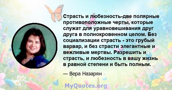 Страсть и любезность-две полярные противоположные черты, которые служат для уравновешивания друг друга в полнокровенном целом. Без социализации страсть - это грубый варвар, и без страсти элегантные и вежливые мертвы.