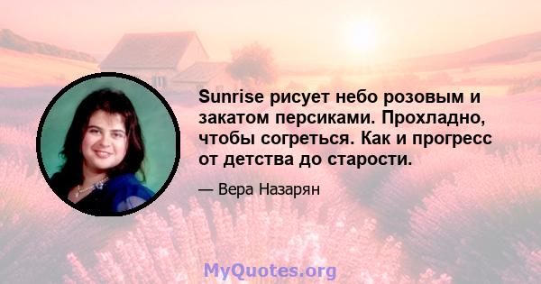 Sunrise рисует небо розовым и закатом персиками. Прохладно, чтобы согреться. Как и прогресс от детства до старости.