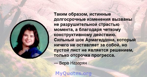 Таким образом, истинные долгосрочные изменения вызваны не разрушительной страстью момента, а благодаря четкому конструктивному действию. Сильный шок Армагеддона, который ничего не оставляет за собой, но пустой лист не