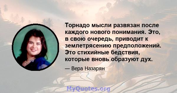 Торнадо мысли развязан после каждого нового понимания. Это, в свою очередь, приводит к землетрясению предположений. Это стихийные бедствия, которые вновь образуют дух.