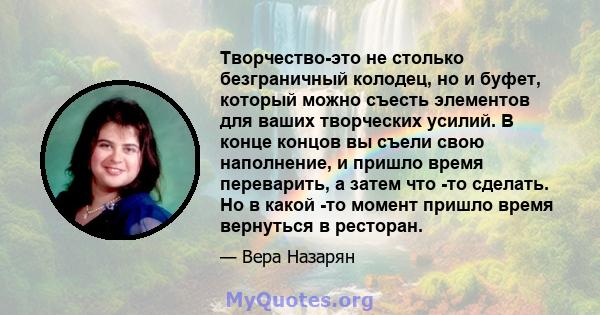 Творчество-это не столько безграничный колодец, но и буфет, который можно съесть элементов для ваших творческих усилий. В конце концов вы съели свою наполнение, и пришло время переварить, а затем что -то сделать. Но в