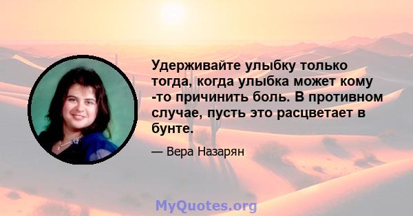 Удерживайте улыбку только тогда, когда улыбка может кому -то причинить боль. В противном случае, пусть это расцветает в бунте.