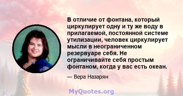 В отличие от фонтана, который циркулирует одну и ту же воду в прилагаемой, постоянной системе утилизации, человек циркулирует мысли в неограниченном резервуаре себя. Не ограничивайте себя простым фонтаном, когда у вас