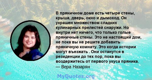 В пряничном доме есть четыре стены, крыша, дверь, окно и дымоход. Он украшен множеством сладких кулинарных прелестей снаружи. Но внутри нет ничего, что только голые пряничные стены. Это не настоящий дом, не пока вы не