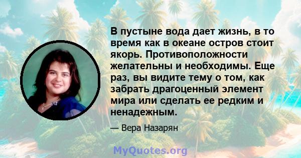 В пустыне вода дает жизнь, в то время как в океане остров стоит якорь. Противоположности желательны и необходимы. Еще раз, вы видите тему о том, как забрать драгоценный элемент мира или сделать ее редким и ненадежным.