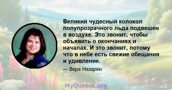 Великий чудесный колокол полупрозрачного льда подвешен в воздухе. Это звонит, чтобы объявить о окончаниях и началах. И это звонит, потому что в небе есть свежие обещания и удивление.