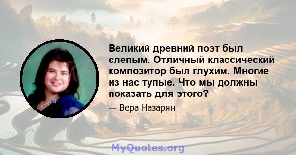 Великий древний поэт был слепым. Отличный классический композитор был глухим. Многие из нас тупые. Что мы должны показать для этого?