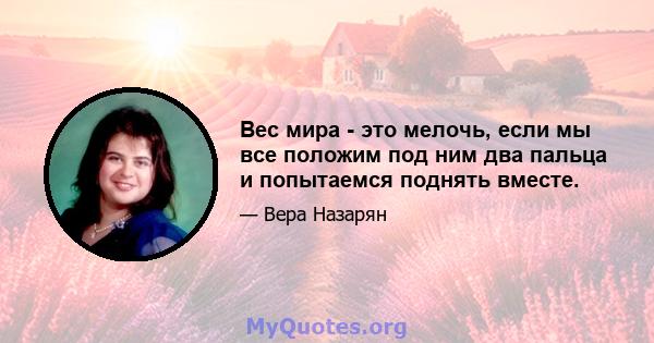 Вес мира - это мелочь, если мы все положим под ним два пальца и попытаемся поднять вместе.