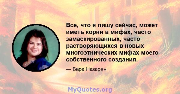 Все, что я пишу сейчас, может иметь корни в мифах, часто замаскированных, часто растворяющихся в новых многоэтнических мифах моего собственного создания.