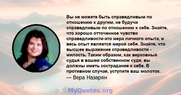 Вы не можете быть справедливым по отношению к другим, не будучи справедливым по отношению к себе. Знайте, что хорошо отточенное чувство справедливости-это мера личного опыта, и весь опыт является мерой себя. Знайте, что 