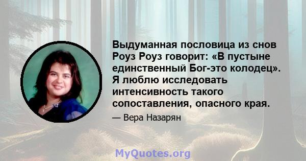 Выдуманная пословица из снов Роуз Роуз говорит: «В пустыне единственный Бог-это колодец». Я люблю исследовать интенсивность такого сопоставления, опасного края.