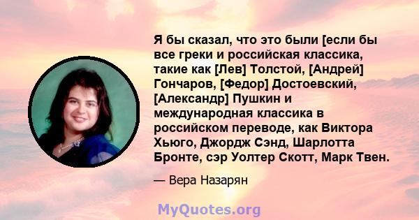 Я бы сказал, что это были [если бы все греки и российская классика, такие как [Лев] Толстой, [Андрей] Гончаров, [Федор] Достоевский, [Александр] Пушкин и международная классика в российском переводе, как Виктора Хьюго,