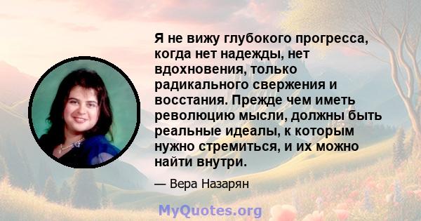 Я не вижу глубокого прогресса, когда нет надежды, нет вдохновения, только радикального свержения и восстания. Прежде чем иметь революцию мысли, должны быть реальные идеалы, к которым нужно стремиться, и их можно найти