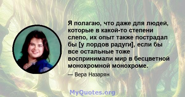 Я полагаю, что даже для людей, которые в какой-то степени слепо, их опыт также пострадал бы [у лордов радуги], если бы все остальные тоже воспринимали мир в бесцветной монохромной монохроме.