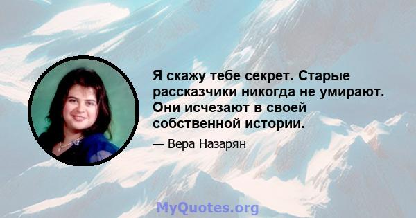 Я скажу тебе секрет. Старые рассказчики никогда не умирают. Они исчезают в своей собственной истории.