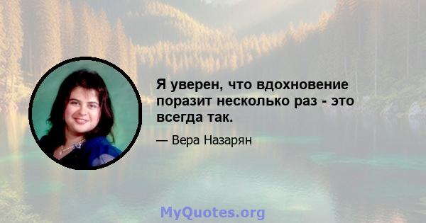 Я уверен, что вдохновение поразит несколько раз - это всегда так.