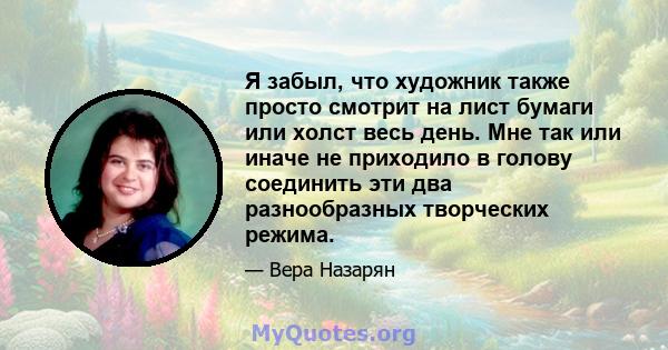 Я забыл, что художник также просто смотрит на лист бумаги или холст весь день. Мне так или иначе не приходило в голову соединить эти два разнообразных творческих режима.