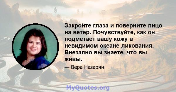 Закройте глаза и поверните лицо на ветер. Почувствуйте, как он подметает вашу кожу в невидимом океане ликования. Внезапно вы знаете, что вы живы.