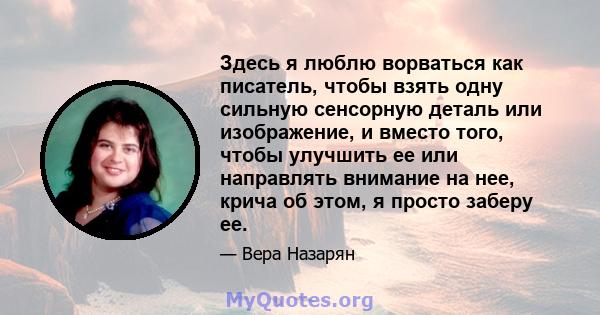 Здесь я люблю ворваться как писатель, чтобы взять одну сильную сенсорную деталь или изображение, и вместо того, чтобы улучшить ее или направлять внимание на нее, крича об этом, я просто заберу ее.