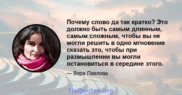 Почему слово да так кратко? Это должно быть самым длинным, самым сложным, чтобы вы не могли решить в одно мгновение сказать это, чтобы при размышлении вы могли остановиться в середине этого.