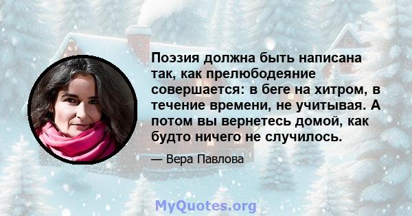 Поэзия должна быть написана так, как прелюбодеяние совершается: в беге на хитром, в течение времени, не учитывая. А потом вы вернетесь домой, как будто ничего не случилось.