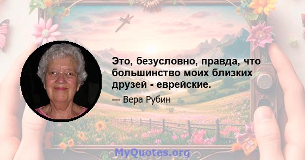 Это, безусловно, правда, что большинство моих близких друзей - еврейские.