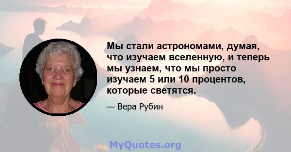 Мы стали астрономами, думая, что изучаем вселенную, и теперь мы узнаем, что мы просто изучаем 5 или 10 процентов, которые светятся.